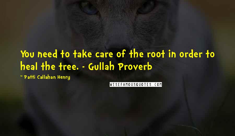 Patti Callahan Henry Quotes: You need to take care of the root in order to heal the tree. - Gullah Proverb