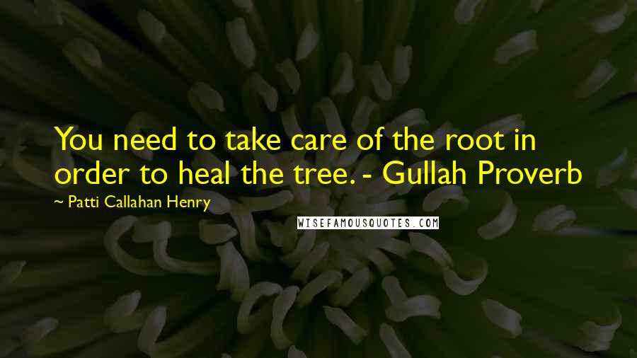 Patti Callahan Henry Quotes: You need to take care of the root in order to heal the tree. - Gullah Proverb