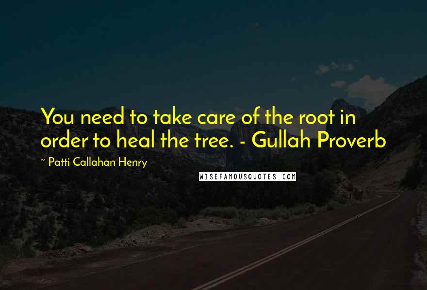 Patti Callahan Henry Quotes: You need to take care of the root in order to heal the tree. - Gullah Proverb