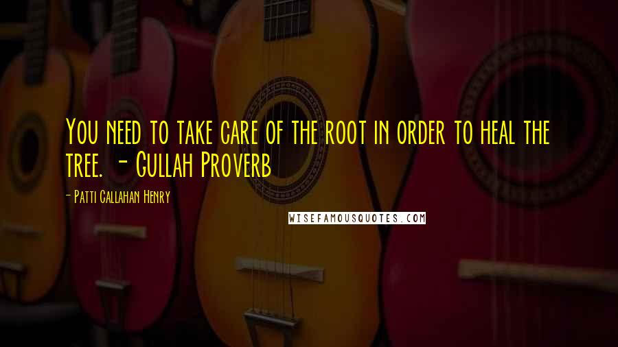 Patti Callahan Henry Quotes: You need to take care of the root in order to heal the tree. - Gullah Proverb