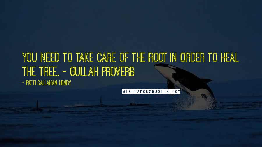 Patti Callahan Henry Quotes: You need to take care of the root in order to heal the tree. - Gullah Proverb
