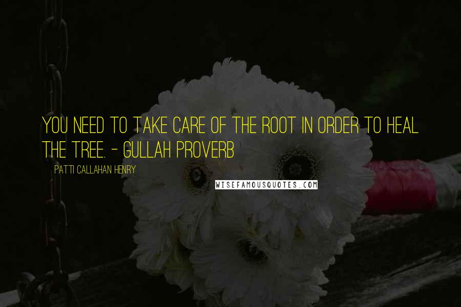 Patti Callahan Henry Quotes: You need to take care of the root in order to heal the tree. - Gullah Proverb