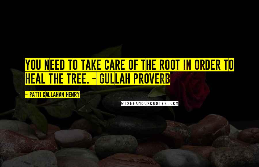 Patti Callahan Henry Quotes: You need to take care of the root in order to heal the tree. - Gullah Proverb