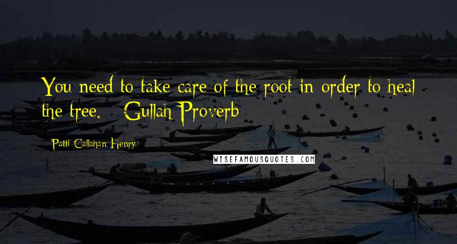 Patti Callahan Henry Quotes: You need to take care of the root in order to heal the tree. - Gullah Proverb