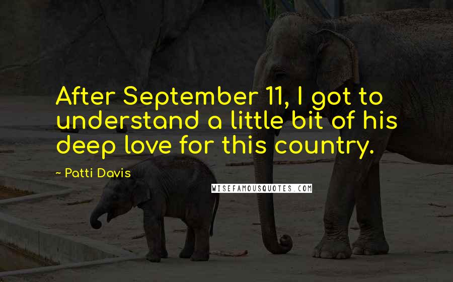 Patti Davis Quotes: After September 11, I got to understand a little bit of his deep love for this country.