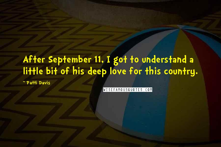 Patti Davis Quotes: After September 11, I got to understand a little bit of his deep love for this country.