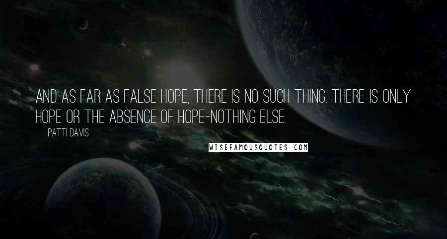 Patti Davis Quotes: And as far as false hope, there is no such thing. There is only hope or the absence of hope-nothing else.