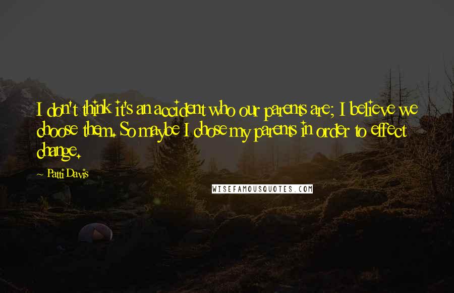 Patti Davis Quotes: I don't think it's an accident who our parents are; I believe we choose them. So maybe I chose my parents in order to effect change.