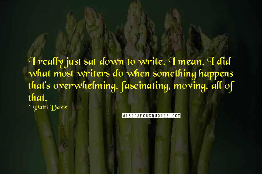 Patti Davis Quotes: I really just sat down to write. I mean, I did what most writers do when something happens that's overwhelming, fascinating, moving, all of that.