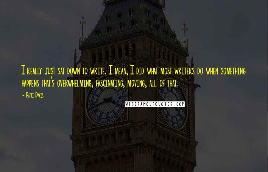 Patti Davis Quotes: I really just sat down to write. I mean, I did what most writers do when something happens that's overwhelming, fascinating, moving, all of that.