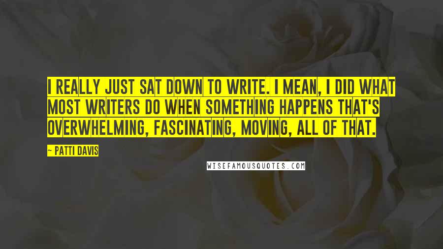 Patti Davis Quotes: I really just sat down to write. I mean, I did what most writers do when something happens that's overwhelming, fascinating, moving, all of that.