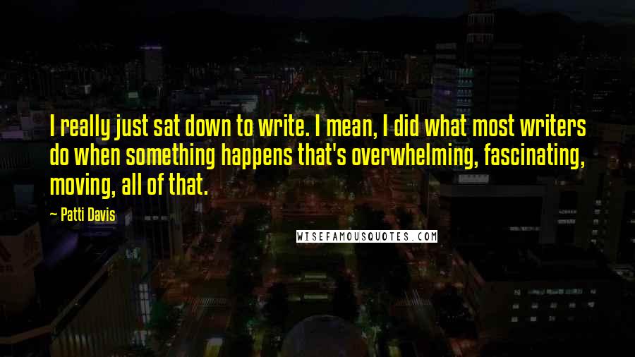 Patti Davis Quotes: I really just sat down to write. I mean, I did what most writers do when something happens that's overwhelming, fascinating, moving, all of that.