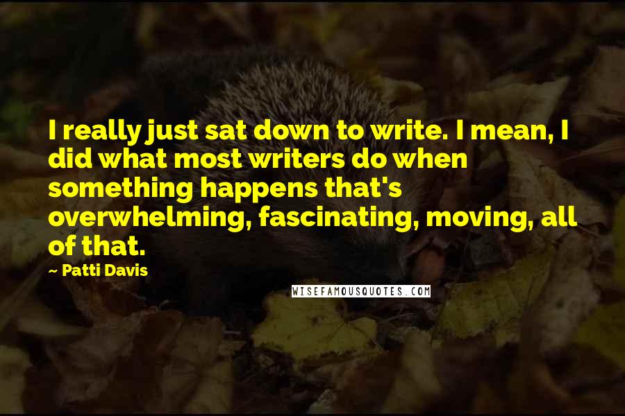 Patti Davis Quotes: I really just sat down to write. I mean, I did what most writers do when something happens that's overwhelming, fascinating, moving, all of that.