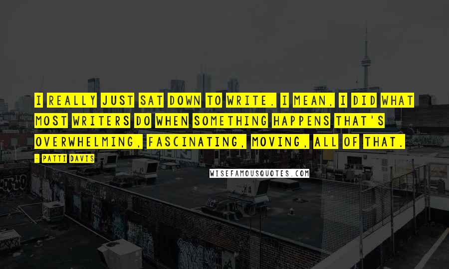 Patti Davis Quotes: I really just sat down to write. I mean, I did what most writers do when something happens that's overwhelming, fascinating, moving, all of that.