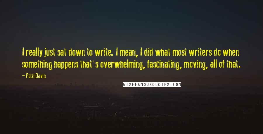 Patti Davis Quotes: I really just sat down to write. I mean, I did what most writers do when something happens that's overwhelming, fascinating, moving, all of that.