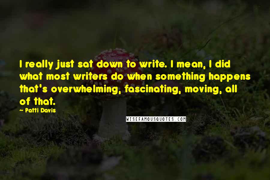 Patti Davis Quotes: I really just sat down to write. I mean, I did what most writers do when something happens that's overwhelming, fascinating, moving, all of that.