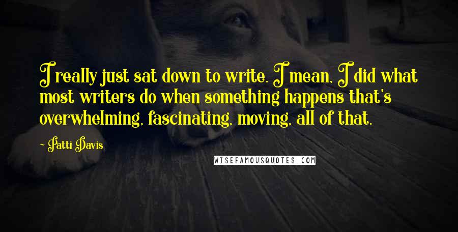 Patti Davis Quotes: I really just sat down to write. I mean, I did what most writers do when something happens that's overwhelming, fascinating, moving, all of that.