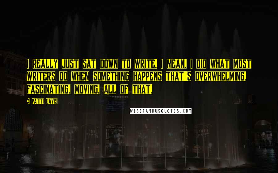 Patti Davis Quotes: I really just sat down to write. I mean, I did what most writers do when something happens that's overwhelming, fascinating, moving, all of that.