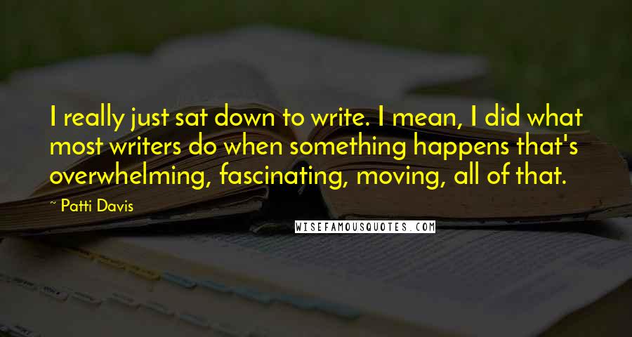 Patti Davis Quotes: I really just sat down to write. I mean, I did what most writers do when something happens that's overwhelming, fascinating, moving, all of that.