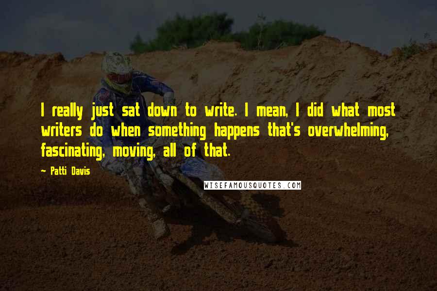 Patti Davis Quotes: I really just sat down to write. I mean, I did what most writers do when something happens that's overwhelming, fascinating, moving, all of that.