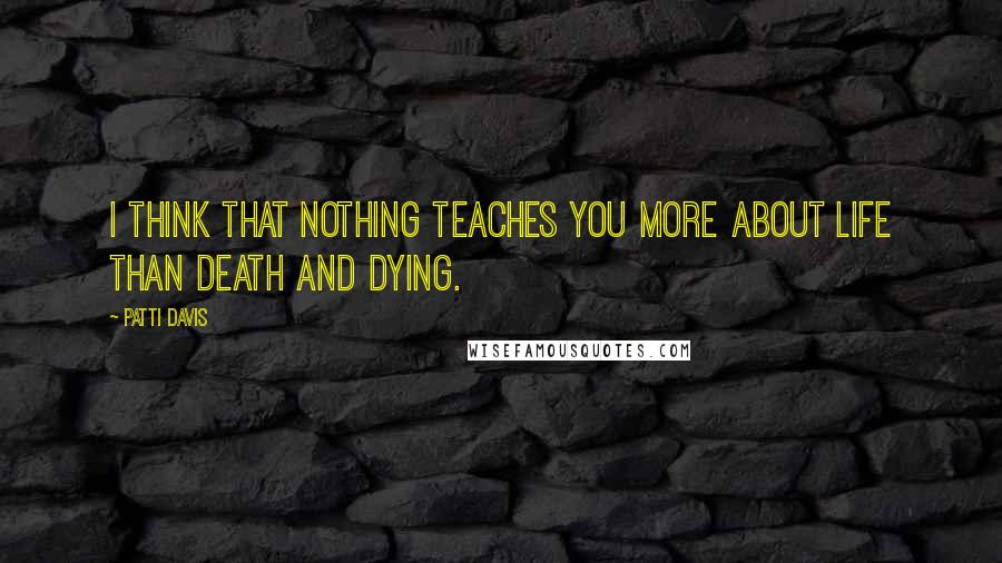 Patti Davis Quotes: I think that nothing teaches you more about life than death and dying.
