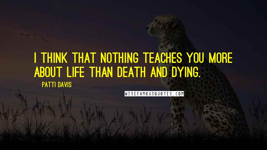 Patti Davis Quotes: I think that nothing teaches you more about life than death and dying.