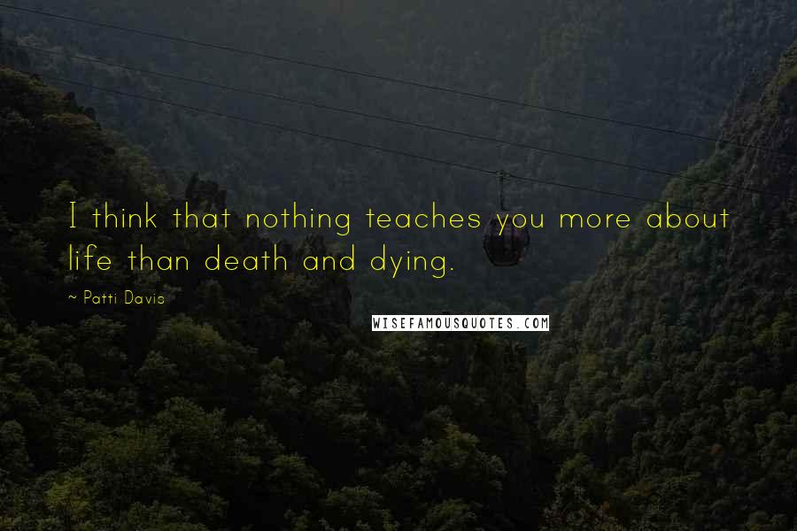 Patti Davis Quotes: I think that nothing teaches you more about life than death and dying.
