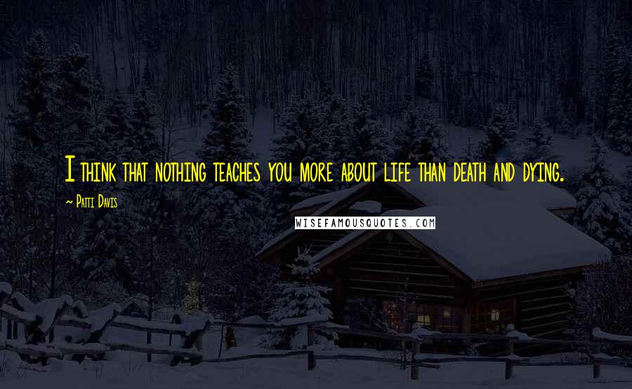 Patti Davis Quotes: I think that nothing teaches you more about life than death and dying.