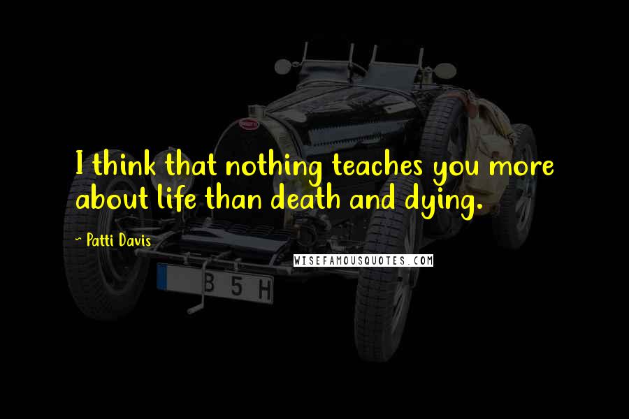 Patti Davis Quotes: I think that nothing teaches you more about life than death and dying.