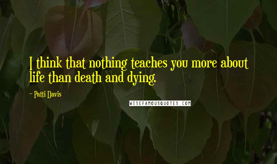 Patti Davis Quotes: I think that nothing teaches you more about life than death and dying.