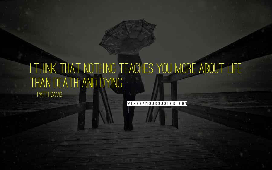 Patti Davis Quotes: I think that nothing teaches you more about life than death and dying.