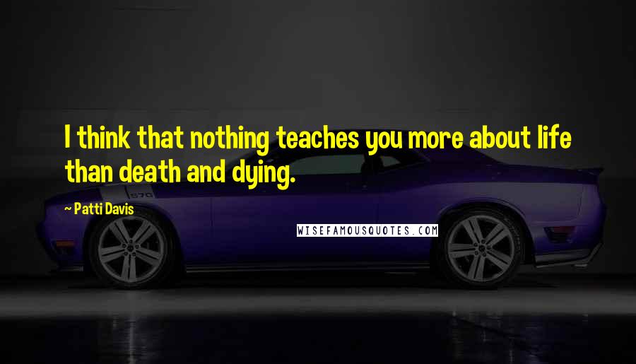 Patti Davis Quotes: I think that nothing teaches you more about life than death and dying.