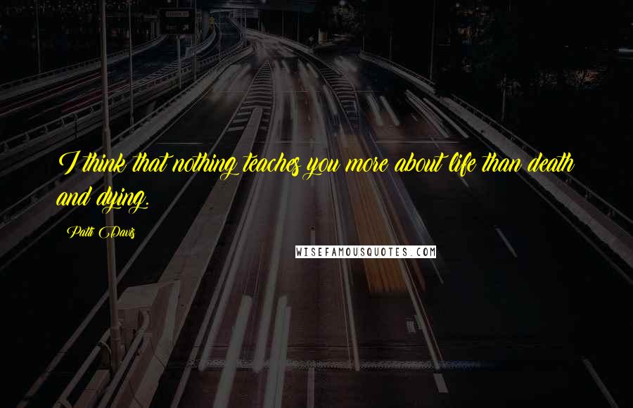 Patti Davis Quotes: I think that nothing teaches you more about life than death and dying.