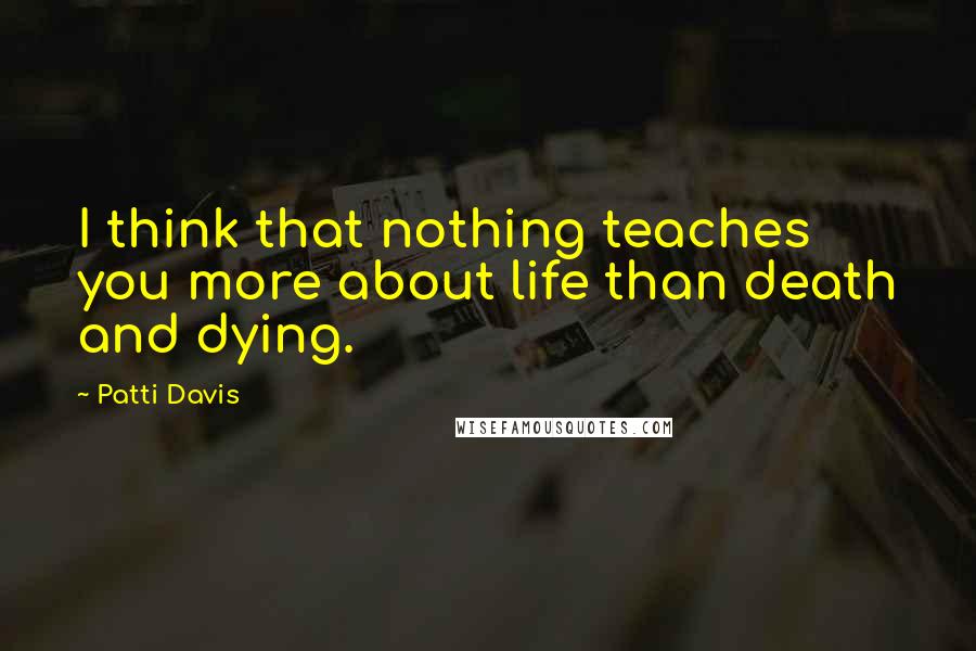 Patti Davis Quotes: I think that nothing teaches you more about life than death and dying.