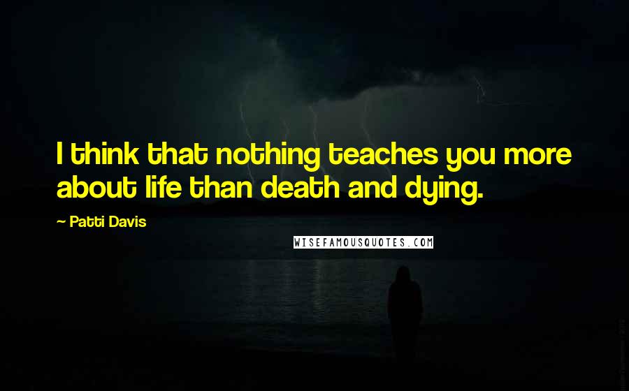Patti Davis Quotes: I think that nothing teaches you more about life than death and dying.