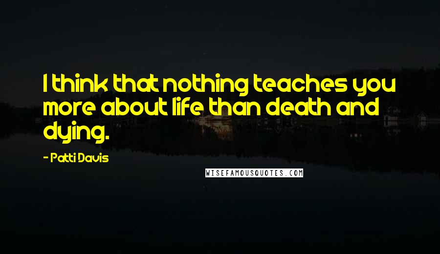 Patti Davis Quotes: I think that nothing teaches you more about life than death and dying.