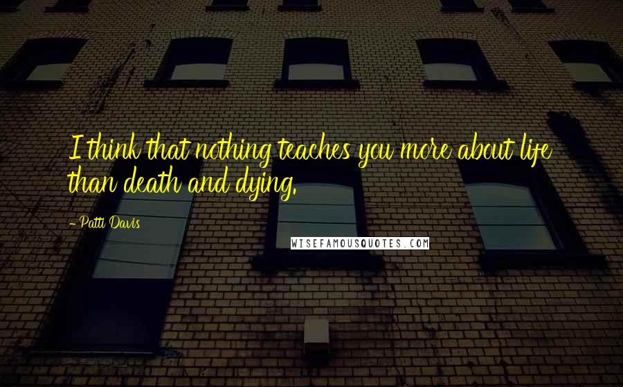 Patti Davis Quotes: I think that nothing teaches you more about life than death and dying.