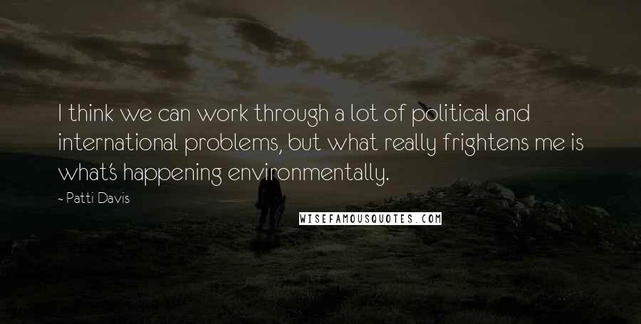 Patti Davis Quotes: I think we can work through a lot of political and international problems, but what really frightens me is what's happening environmentally.