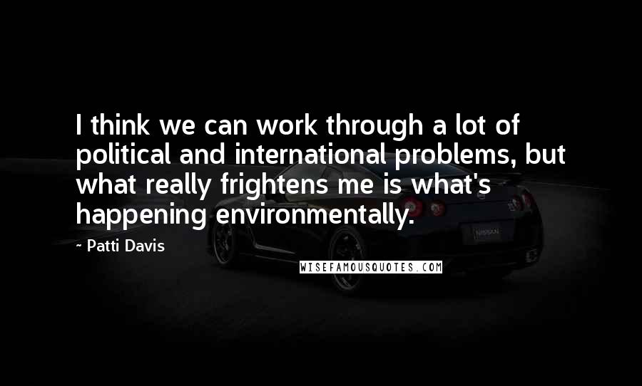 Patti Davis Quotes: I think we can work through a lot of political and international problems, but what really frightens me is what's happening environmentally.
