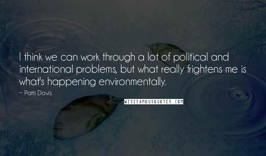 Patti Davis Quotes: I think we can work through a lot of political and international problems, but what really frightens me is what's happening environmentally.