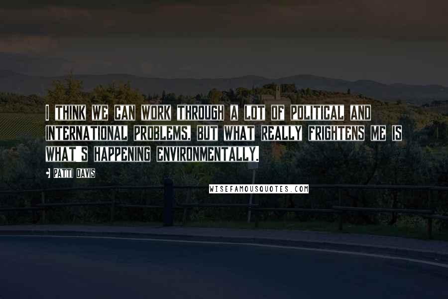 Patti Davis Quotes: I think we can work through a lot of political and international problems, but what really frightens me is what's happening environmentally.