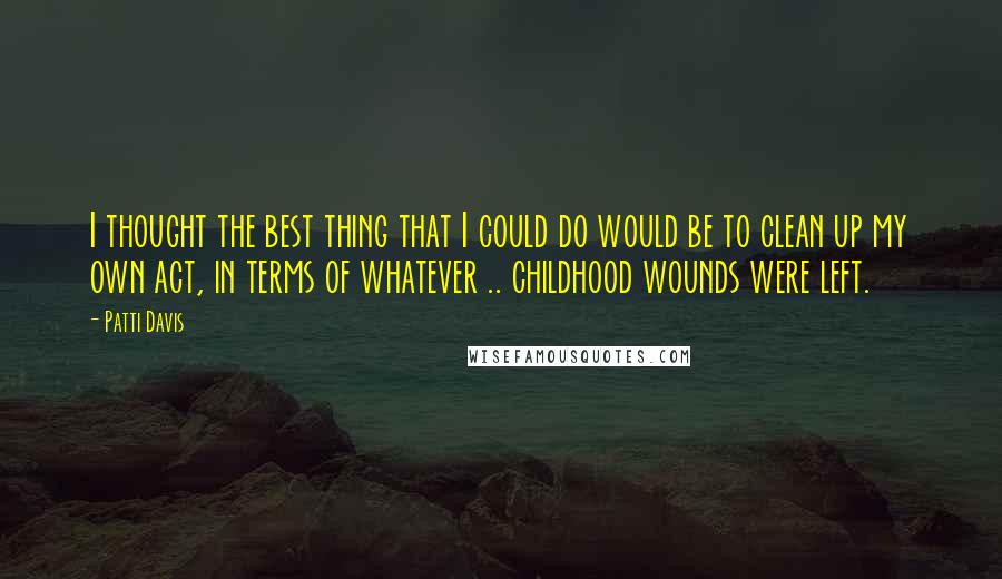 Patti Davis Quotes: I thought the best thing that I could do would be to clean up my own act, in terms of whatever .. childhood wounds were left.