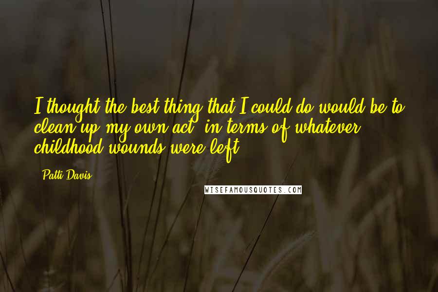 Patti Davis Quotes: I thought the best thing that I could do would be to clean up my own act, in terms of whatever .. childhood wounds were left.