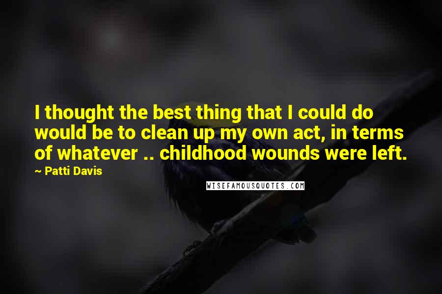 Patti Davis Quotes: I thought the best thing that I could do would be to clean up my own act, in terms of whatever .. childhood wounds were left.