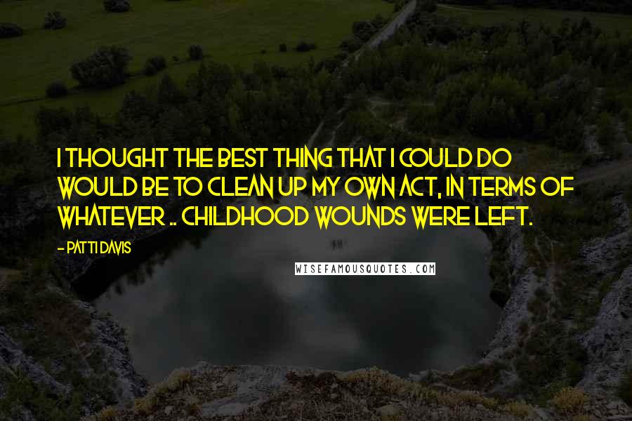 Patti Davis Quotes: I thought the best thing that I could do would be to clean up my own act, in terms of whatever .. childhood wounds were left.