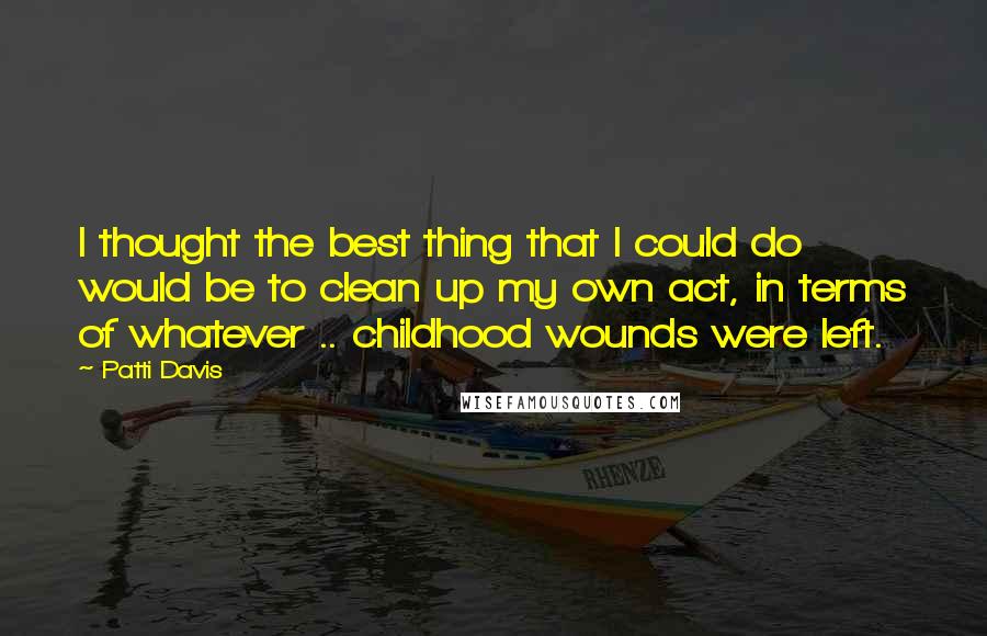 Patti Davis Quotes: I thought the best thing that I could do would be to clean up my own act, in terms of whatever .. childhood wounds were left.