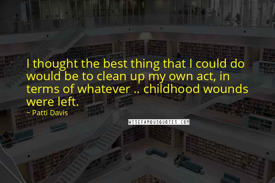 Patti Davis Quotes: I thought the best thing that I could do would be to clean up my own act, in terms of whatever .. childhood wounds were left.