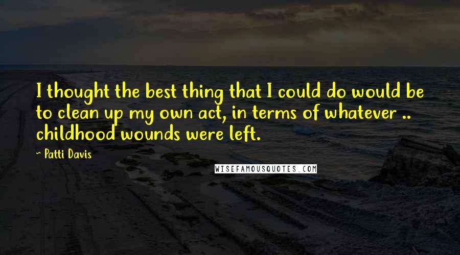 Patti Davis Quotes: I thought the best thing that I could do would be to clean up my own act, in terms of whatever .. childhood wounds were left.