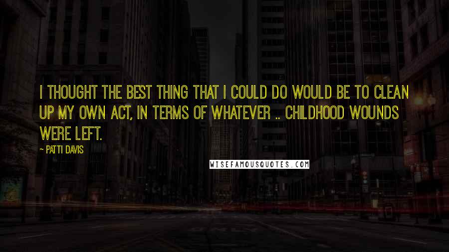 Patti Davis Quotes: I thought the best thing that I could do would be to clean up my own act, in terms of whatever .. childhood wounds were left.