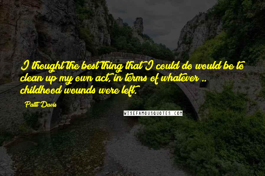 Patti Davis Quotes: I thought the best thing that I could do would be to clean up my own act, in terms of whatever .. childhood wounds were left.